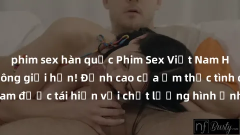 phim sex hàn quốc Phim Sex Việt Nam HD - Xem ngay và không giới hạn! Đỉnh cao của ẩm thực tình dục Việt Nam được tái hiện với chất lượng hình ảnh sắc nét. Hãy thưởng thức ngay!