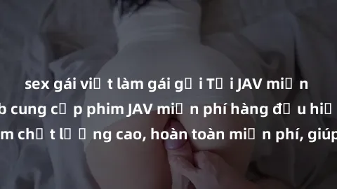 sex gái việt làm gái gọi Tải JAV miễn phí: Các trang web cung cấp phim JAV miễn phí hàng đầu hiện nay. Các tác phẩm chất lượng cao, hoàn toàn miễn phí, giúp bạn thỏa mãn niềm đam mê mà không tốn kém.