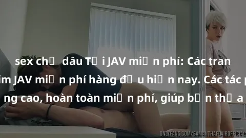 sex chị dâu Tải JAV miễn phí: Các trang web cung cấp phim JAV miễn phí hàng đầu hiện nay. Các tác phẩm chất lượng cao, hoàn toàn miễn phí, giúp bạn thỏa mãn niềm đam mê mà không tốn kém.