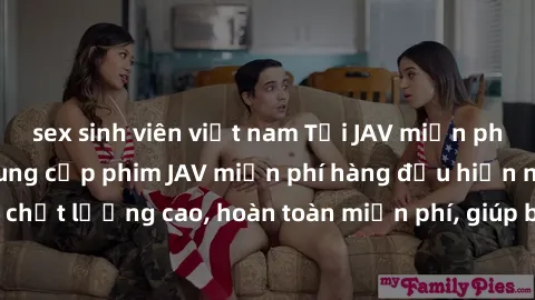 sex sinh viên việt nam Tải JAV miễn phí: Các trang web cung cấp phim JAV miễn phí hàng đầu hiện nay. Các tác phẩm chất lượng cao, hoàn toàn miễn phí, giúp bạn thỏa mãn niềm đam mê mà không tốn kém.