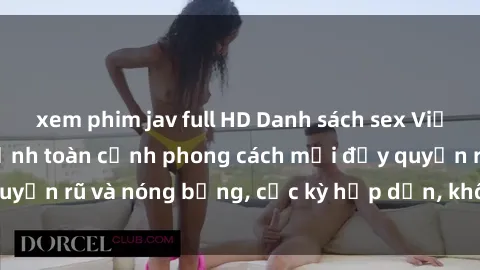 xem phim jav full HD Danh sách sex Việt Nam không che - Ảnh toàn cảnh phong cách mới đầy quyến rũ và nóng bỏng, cực kỳ hấp dẫn, không thể bỏ qua!