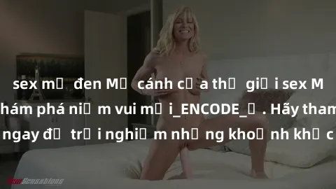 sex mỹ đen Mở cánh cửa thế giới sex MILF Việt Nam để khám phá niềm vui mới_ENCODE_. Hãy tham gia ngay để trải nghiệm những khoảnh khắc đầy kích thích và đam mê.