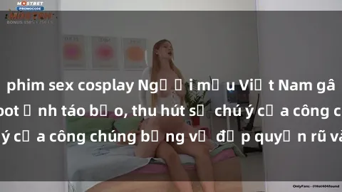 phim sex cosplay Người mẫu Việt Nam gây sốt với loạt shoot ảnh táo bạo, thu hút sự chú ý của công chúng bằng vẻ đẹp quyến rũ và gợi cảm.