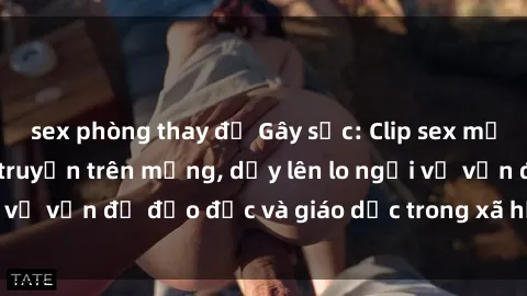 sex phòng thay đồ Gây sốc: Clip sex mẹ con Việt Nam lan truyền trên mạng, dấy lên lo ngại về vấn đề đạo đức và giáo dục trong xã hội hiện nay.