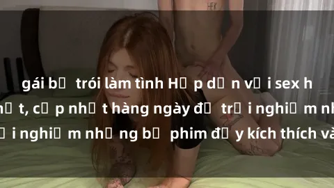 gái bị trói làm tình Hấp dẫn với sex hentai vietsub mới nhất, cập nhật hàng ngày để trải nghiệm những bộ phim đầy kích thích và hấp dẫn.