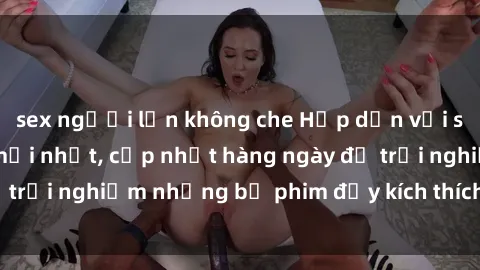 sex người lớn không che Hấp dẫn với sex hentai vietsub mới nhất, cập nhật hàng ngày để trải nghiệm những bộ phim đầy kích thích và hấp dẫn.