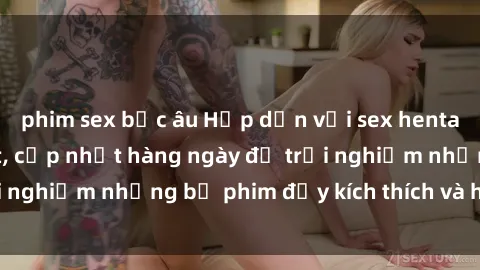 phim sex bắc âu Hấp dẫn với sex hentai vietsub mới nhất, cập nhật hàng ngày để trải nghiệm những bộ phim đầy kích thích và hấp dẫn.